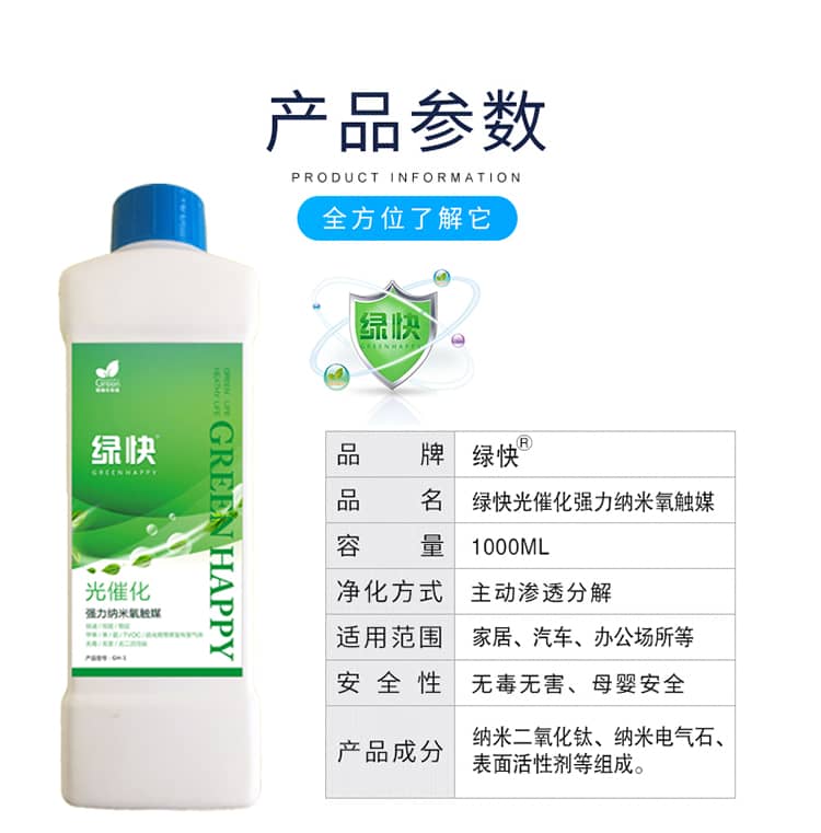 產(chǎn)品參數(shù)：全方位了解它  品牌：綠快 品名：綠快光催化強(qiáng)力納米氧觸媒  容量：1000ML 凈化方式：主動(dòng)滲透分解  適用范圍：家具、汽車、辦公場(chǎng)所等 安全性：無(wú)毒無(wú)害、母嬰安全  產(chǎn)品成分：納米二氧化鈦、納米電氣石、表面活性劑等組成
